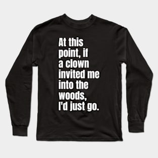 At this point, if a clown invited me into the woods, I'd just go. Long Sleeve T-Shirt